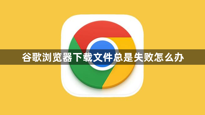 谷歌浏览器下载文件总是失败怎么办1
