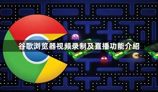 谷歌浏览器视频录制及直播功能介绍1