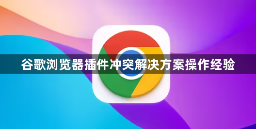 谷歌浏览器插件冲突解决方案操作经验1