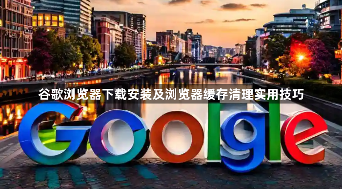 谷歌浏览器下载安装及浏览器缓存清理实用技巧1