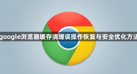 google浏览器缓存清理误操作恢复与安全优化方法1