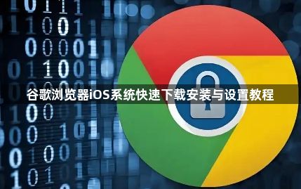 谷歌浏览器iOS系统快速下载安装与设置教程1