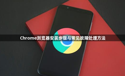 Chrome浏览器安装步骤与常见故障处理方法1