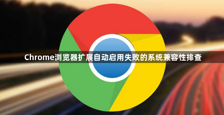 Chrome浏览器扩展自动启用失败的系统兼容性排查1