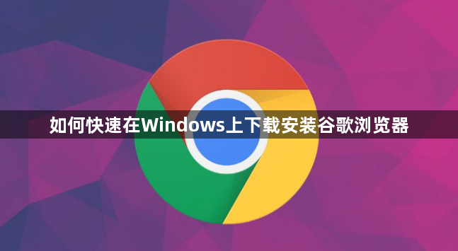 如何快速在Windows上下载安装谷歌浏览器1