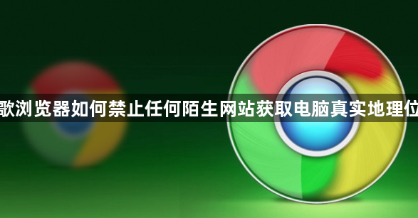谷歌浏览器如何禁止任何陌生网站获取电脑真实地理位置1