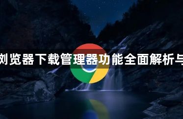 谷歌浏览器下载管理器功能全面解析与技巧1