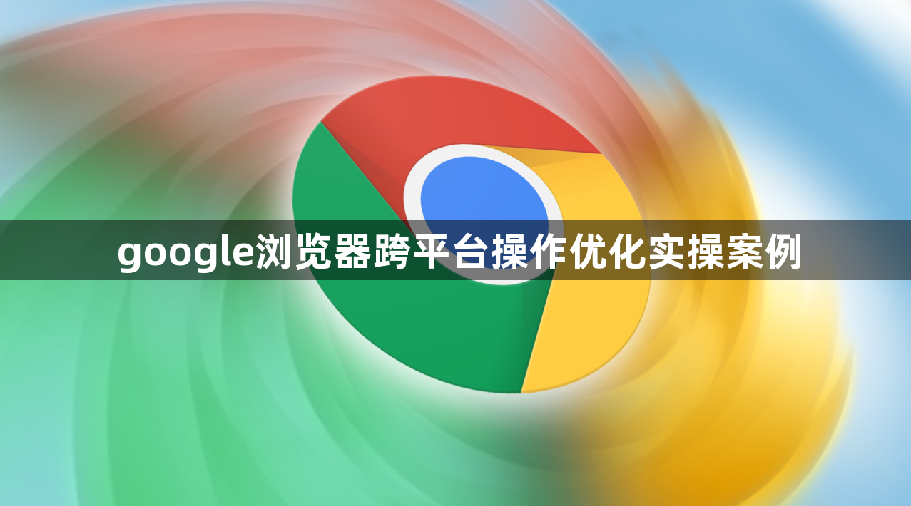 google浏览器跨平台操作优化实操案例1