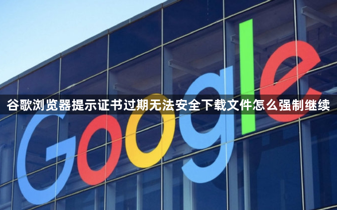 谷歌浏览器提示证书过期无法安全下载文件怎么强制继续1