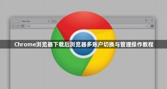Chrome浏览器下载后浏览器多账户切换与管理操作教程1