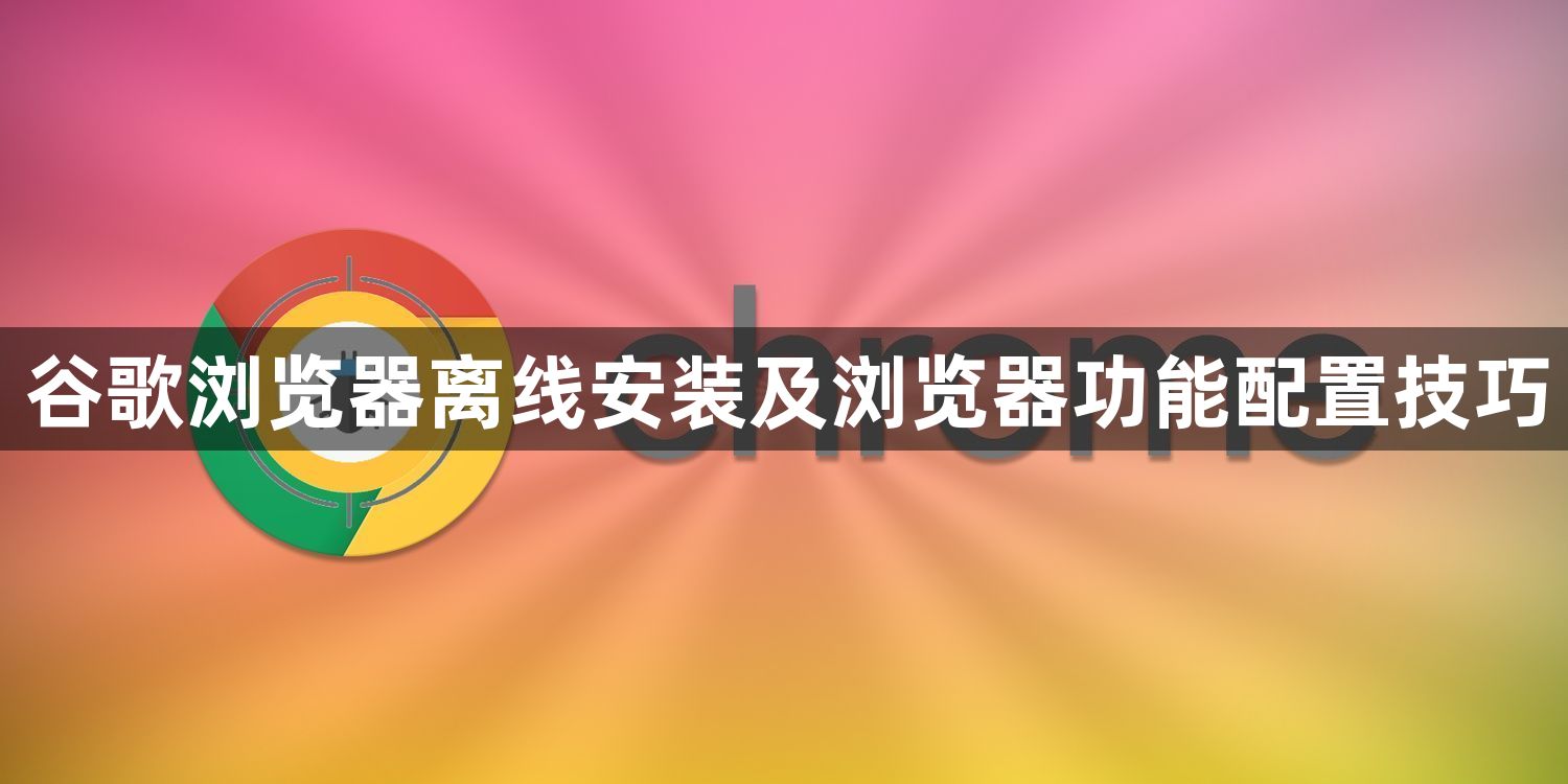 谷歌浏览器离线安装及浏览器功能配置技巧1