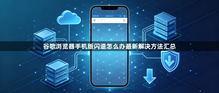 谷歌浏览器手机版闪退怎么办最新解决方法汇总1