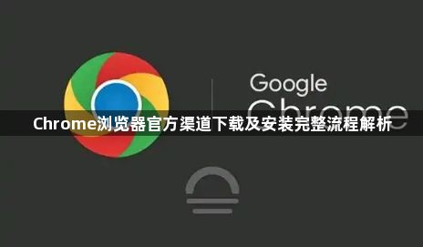 Chrome浏览器官方渠道下载及安装完整流程解析1