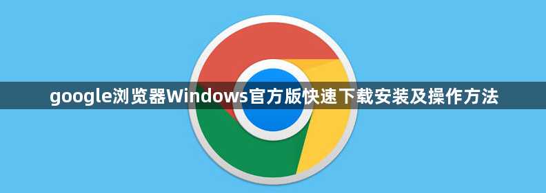 google浏览器Windows官方版快速下载安装及操作方法1