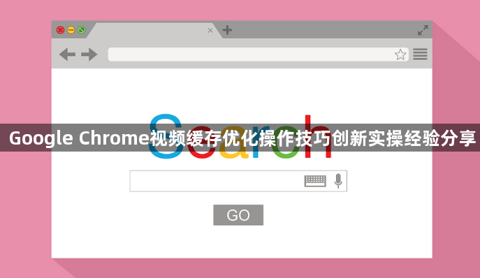 Google Chrome视频缓存优化操作技巧创新实操经验分享1