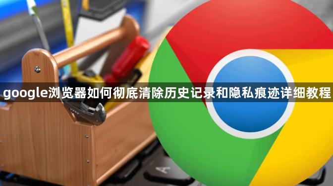 google浏览器如何彻底清除历史记录和隐私痕迹详细教程1