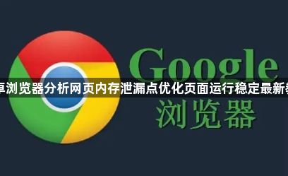 安卓浏览器分析网页内存泄漏点优化页面运行稳定最新教程1