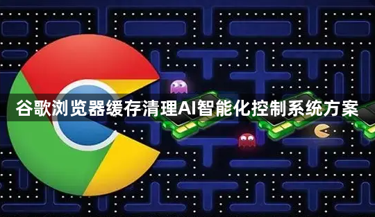 谷歌浏览器缓存清理AI智能化控制系统方案1