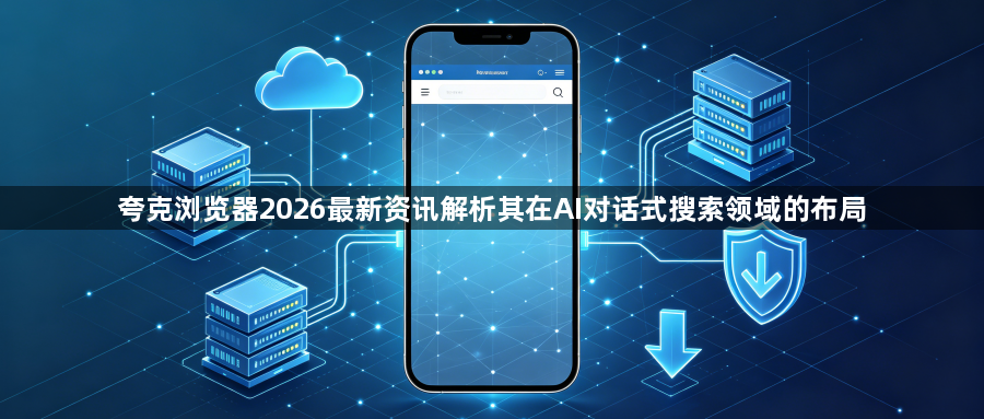夸克浏览器2026最新资讯解析其在AI对话式搜索领域的布局1