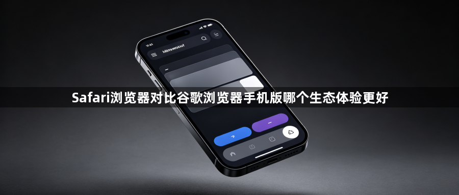 Safari浏览器对比谷歌浏览器手机版哪个生态体验更好1