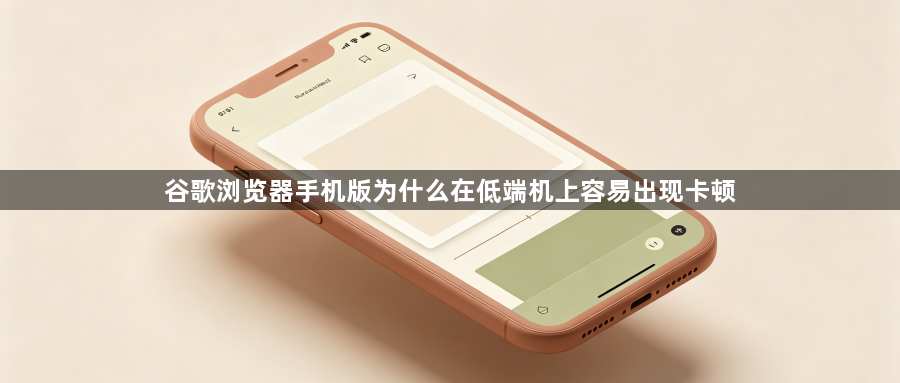 谷歌浏览器手机版为什么在低端机上容易出现卡顿1
