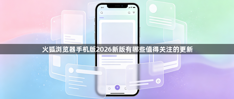 火狐浏览器手机版2026新版有哪些值得关注的更新1