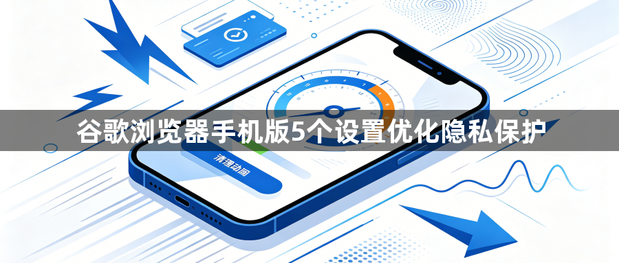 谷歌浏览器手机版5个设置优化隐私保护1