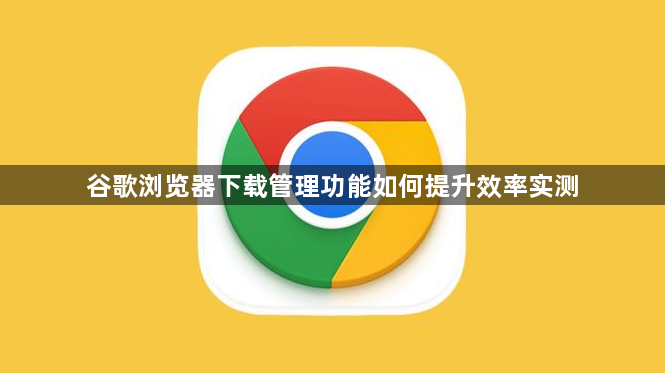 谷歌浏览器下载管理功能如何提升效率实测1