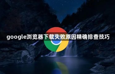 google浏览器下载失败原因精确排查技巧1