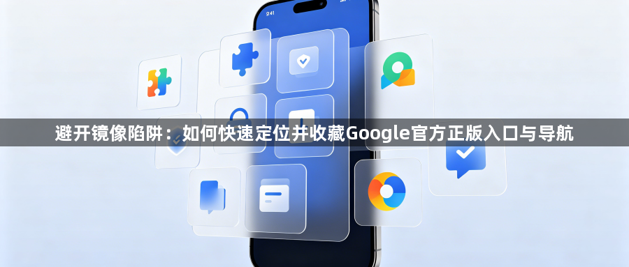 避开镜像陷阱：如何快速定位并收藏Google官方正版入口与导航1