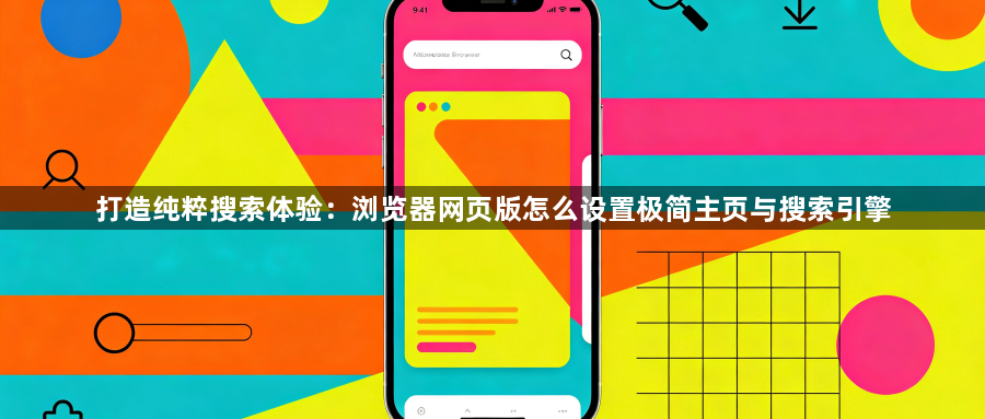 打造纯粹搜索体验：浏览器网页版怎么设置极简主页与搜索引擎1