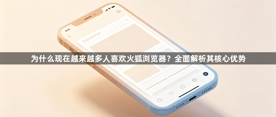 为什么现在越来越多人喜欢火狐浏览器？全面解析其核心优势1