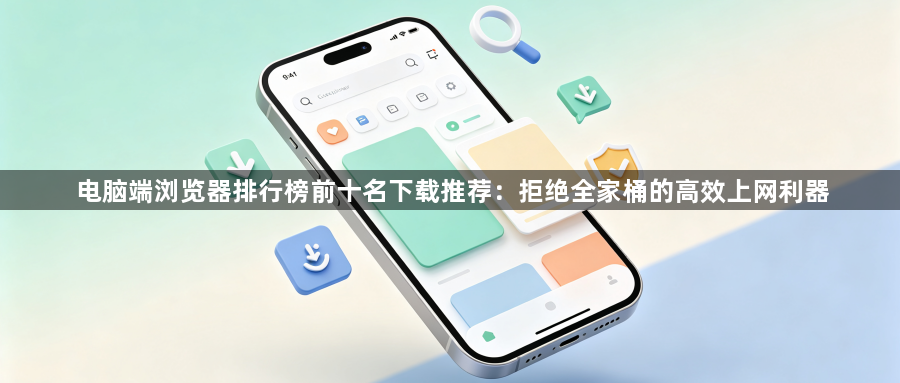 电脑端浏览器排行榜前十名下载推荐:拒绝全家桶的高效上网利器1