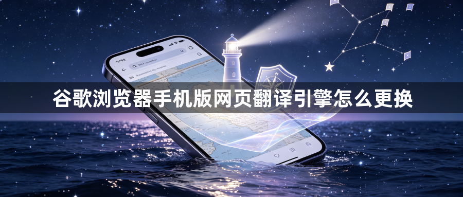 谷歌浏览器手机版网页翻译引擎怎么更换1