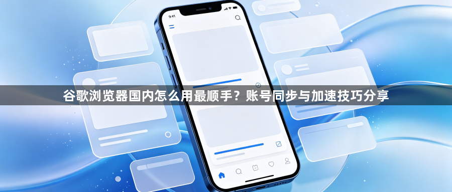 谷歌浏览器国内怎么用最顺手？账号同步与加速技巧分享1