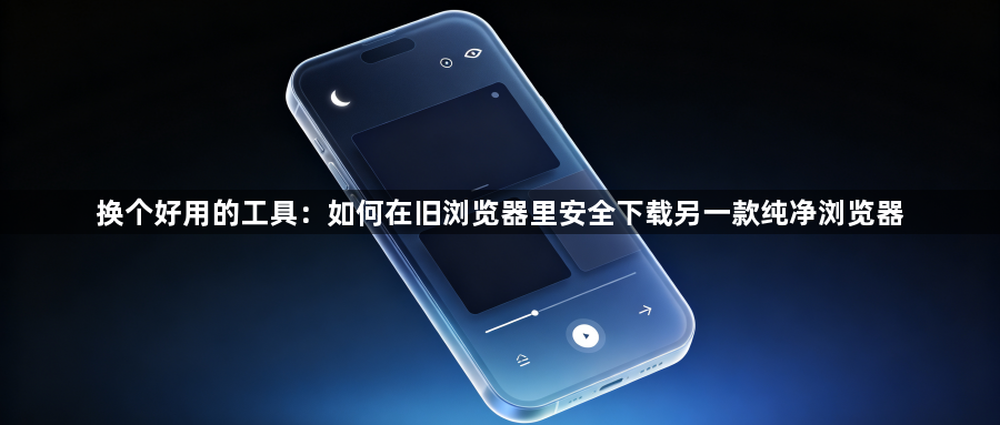 换个好用的工具：如何在旧浏览器里安全下载另一款纯净浏览器1