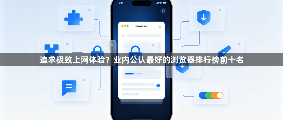 追求极致上网体验？业内公认最好的浏览器排行榜前十名1
