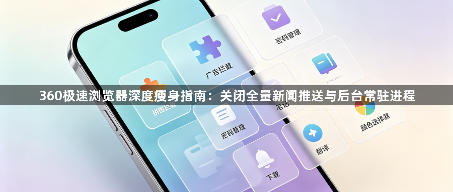 360极速浏览器深度瘦身指南:关闭全量新闻推送与后台常驻进程1