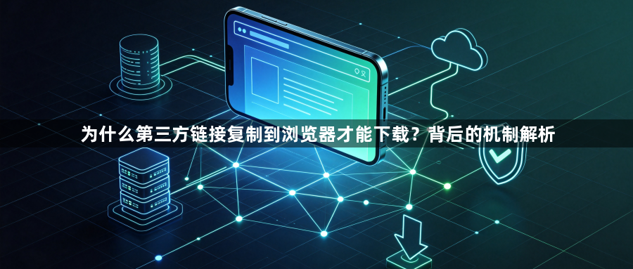 为什么第三方链接复制到浏览器才能下载?背后的机制解析1